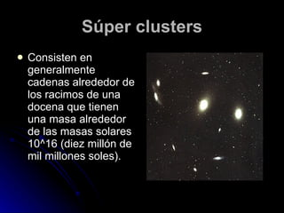 Súper clusters Consisten en generalmente cadenas alrededor de los racimos de una docena que tienen una masa alrededor de las masas solares 10^16 (diez millón de mil millones soles).  