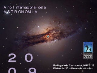 A ñ o  I n t e r n a c i o n a l  d e  l a  A S T R O N O M Í A Radiogalaxia Centauro A, NGC5128 Distancia: 15 millones de años luz 2 0 0 9 