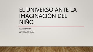 EL UNIVERSO ANTE LA
IMAGINACIÓN DEL
NIÑO.
JULIAN SARRIA
VICTORIA RENDON.
 