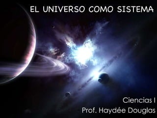 EL UNIVERSO COMO SISTEMA Ciencias I Prof. Haydée Douglas 