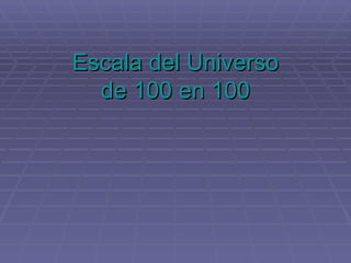 Escala del UniversoEscala del Universo
de 100 en 100de 100 en 100
 