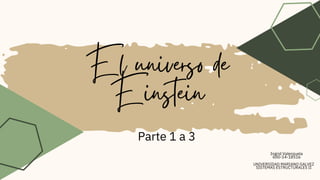 El universo de
Einstein
Parte 1 a 3
Ingrid Valenzuela
600-14-18516
UNIVERSIDAD MARIANO GALVEZ
SISTEMAS ESTRUCTURALES II
 