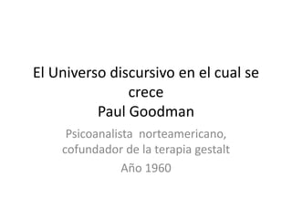 El Universo discursivo en el cual se
crece
Paul Goodman
Psicoanalista norteamericano,
cofundador de la terapia gestalt
Año 1960
 