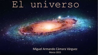El universo
Miguel Armando Cámara Várguez
Marzo 2015
 