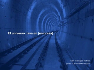 El universo Java en [empresa] Isidro José López  Martínez jueves, 15 de Noviembre de 2007 