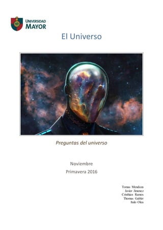 El Universo
Preguntas del universo
Noviembre
Primavera 2016
Tomas Mendoza
Javier Jimenez
Cristhian Ramos
Thomas Gabler
Italo Olea
 