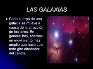 LAS GALAXIAS


Cada cuerpo de una
galaxia se mueve a
causa de la atracción
de los otros. En
general hay, además,
un movimiento más
amplio que hace que
todo gire alrededor
del centro.

 