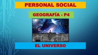 PERSONAL SOCIAL
GEOGRAFÍA - P4
EL UNIVERSO
 