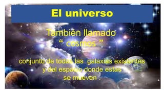 El universo
También llamado
“ cosmos ”
conjunto de todas las galaxias existentes
y del espacio donde estas
se mueven .
 