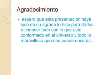 Agradecimiento
 espero que esta presentación haya
sido de su agrado lo hice para darles
a conocer todo con lo que esta
conformado en el universo y todo lo
maravilloso que nos puede enseñar.
 