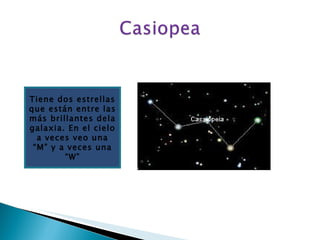 Tiene dos estrellas que están entre las más brillantes dela galaxia. En el cielo a veces veo una “M” y a veces una “W”