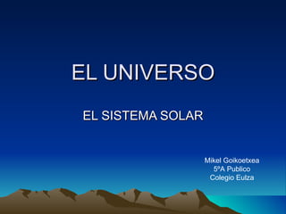 EL UNIVERSO EL SISTEMA SOLAR Mikel Goikoetxea 5ºA Publico Colegio Eulza 