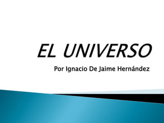 EL UNIVERSO Por Ignacio De Jaime Hernández 