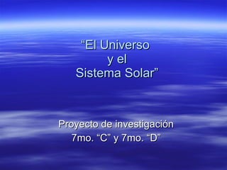 “ El Universo  y el Sistema Solar” Proyecto de investigación 7mo. “C” y 7mo. “D” 