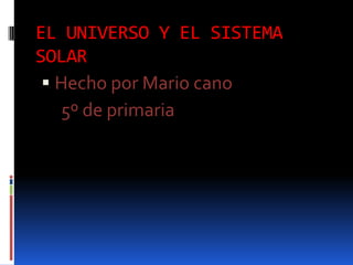 EL UNIVERSO Y EL SISTEMA
SOLAR
 Hecho por Mario cano
5º de primaria

 
