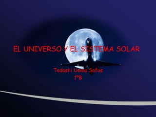 EL UNIVERSO Y EL SISTEMA SOLAR

         Tadashi Uema Sofos
                 1ºB
 
