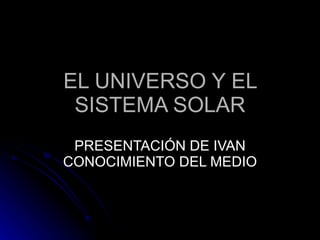 EL UNIVERSO Y EL SISTEMA SOLAR PRESENTACIÓN DE IVAN CONOCIMIENTO DEL MEDIO 
