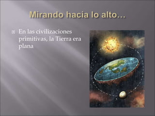  En las civilizaciones
primitivas, la Tierra era
plana
 