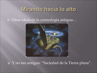  Otras ideas en la cosmología antigua…
 Y no tan antigua: “Sociedad de la Tierra plana”.
 