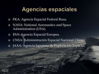  FKA: Agencia Espacial Federal Rusa.
 NASA: National Aeronautics and Space
Administration (USA).
 ESA: Agencia Espacial Europea.
 CNSA: Administración Espacial Nacional China.
 JAXA: Agencia Japonesa de Exploración Espacial.
 