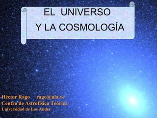 Héctor Rago rago@ula.ve
Centro de Astrofísica Teórica
Universidad de Los Andes
EL UNIVERSO
Y LA COSMOLOGÍA
 
