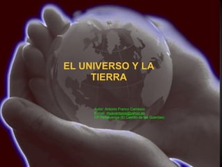 EL UNIVERSO Y LA TIERRA Autor: Antonio Franco Carrasco E-mail:  [email_address]   CP Peñaluenga (El Castillo de las Guardas) 