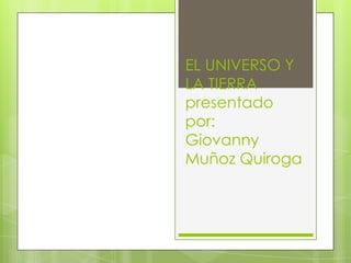 EL UNIVERSO Y LA TIERRApresentado por:Giovanny Muñoz Quiroga 