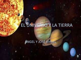 EL UNIVERSO Y LA TIERRA
ÁNGEL Y JOSÉ ÁNGEL
 