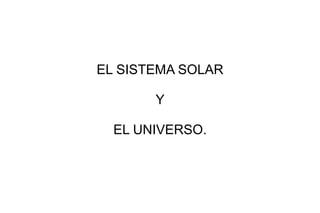 EL SISTEMA SOLAR
Y
EL UNIVERSO.

 