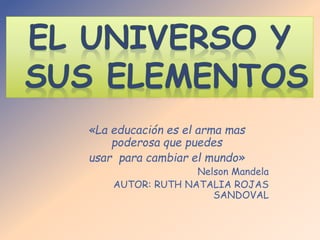 «La educación es el arma mas 
poderosa que puedes 
usar para cambiar el mundo» 
Nelson Mandela 
AUTOR: RUTH NATALIA ROJAS 
SANDOVAL 
 