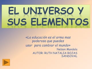 «La educación es el arma mas 
poderosa que puedes 
usar para cambiar el mundo» 
Nelson Mandela 
AUTOR: RUTH NATALIA ROJAS 
SANDOVAL 
 