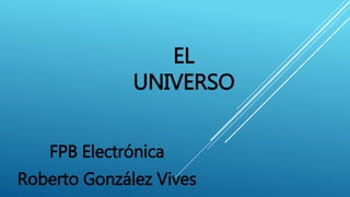 EL 
UNIVERSO 
FPB Electrónica 
Roberto González Vives 
 