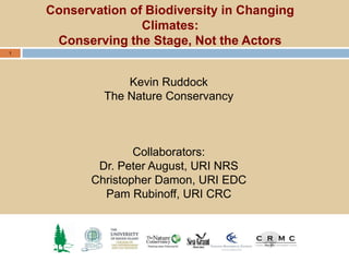Conservation of Biodiversity in Changing
                   Climates:
     Conserving the Stage, Not the Actors
1




                 Kevin Ruddock
             The Nature Conservancy



                   Collaborators:
            Dr. Peter August, URI NRS
           Christopher Damon, URI EDC
             Pam Rubinoff, URI CRC
 