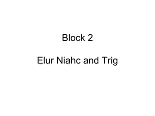 Block 2
Elur Niahc and Trig
 