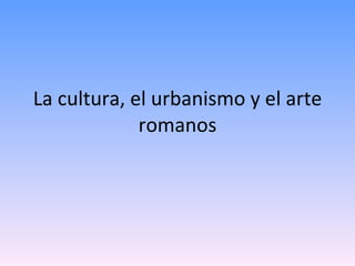 La cultura, el urbanismo y el arte romanos 