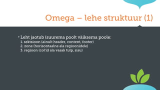 Omega – lehe struktuur (1)
‣ Leht jaotub (suurema poolt väiksema
1. sektsioon (ainult header, content, footer)
2. zone (horisontaalne ala regioonidele)
3. regioon (col'id ala vasak tulp, sisu)

poole:

 