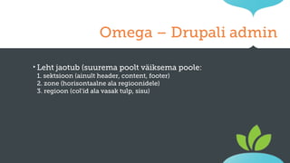 Omega – Drupali admin
‣ Leht jaotub (suurema poolt väiksema
1. sektsioon (ainult header, content, footer)
2. zone (horisontaalne ala regioonidele)
3. regioon (col'id ala vasak tulp, sisu)

poole:

 