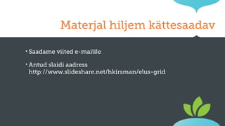 Materjal hiljem kättesaadav
‣ Saadame
‣ Antud

viited e-mailile

slaidi aadress
http://www.slideshare.net/hkirsman/elus-grid-30947613

 