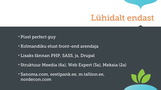 Lühidalt endast
‣ Pixel

perfect guy

‣ Kolmandiku
‣ Lisaks

elust front-end arendaja

fännan PHP, SASS, js, Drupal

‣ Struktuur

Meedia (6a), Web Expert (3a), Mekaia (2a)

‣ Sanoma.com,

eestipank.ee, m.tallinn.ee,
nordecon.com

 