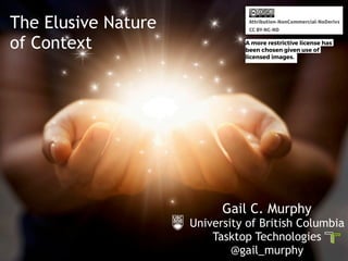1
V E R Z U S
W E L C O M E T O
The Elusive Nature  
of Context
Gail C. Murphy 
University of British Columbia
Tasktop Technologies
@gail_murphy
A more restrictive license has
been chosen given use of
licensed images.
 