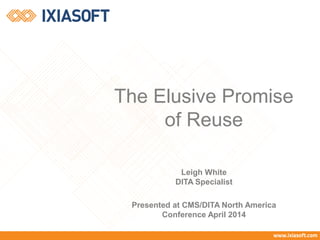 The Elusive Promise
of Reuse
Leigh White
DITA Specialist
Presented at CMS/DITA North America
Conference April 2014
 