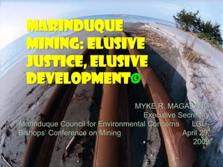 MARINDUQUE
  MINING: ELUSIVE
  JUSTICE, ELUSIVE
  DEVELOPMENT©
                                MYKE R. MAGALANG
                                   Executive Secretary
Marinduque Council for Environmental Concerns    LGU-
Bishops’ Conference on Mining                 April 29,
                                                 2009
 