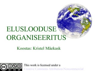 ELUSLOODUSE ORGANISEERITUS Koostas: Kristel Mäekask This work is licensed under a  Creative Commons Attribution- Noncommercial -Share Alike 3.0 License 