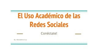 El Uso Académico de las
Redes Sociales
Conéctate!
By : Mariaelena Cruz
 