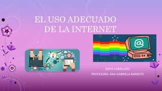 EL USO ADECUADO
DE LA INTERNET
SOFIA CABALLERO
PROFESORA: ANA GABRIELA BARRETO
 