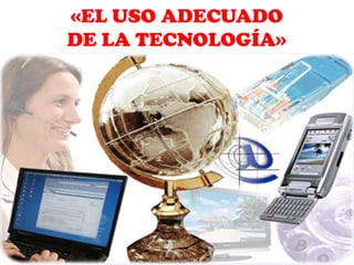 «EL USO ADECUADO
DE LA TECNOLOGÍA»
 