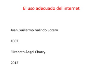 El uso adecuado del internet



Juan Guillermo Galindo Botero

1002

Elizabeth Ángel Charry

2012
 