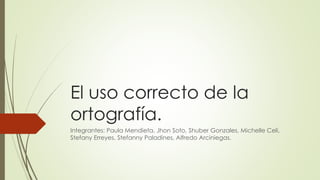 El uso correcto de la
ortografía.
Integrantes: Paula Mendieta, Jhon Soto, Shuber Gonzales, Michelle Celi,
Stefany Erreyes, Stefanny Paladines, Alfredo Arciniegas.
 