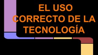 EL USO
CORRECTO DE LA
TECNOLOGÍA
 