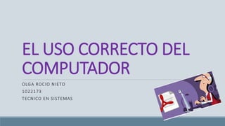 EL USO CORRECTO DEL
COMPUTADOR
OLGA ROCIO NIETO
1022173
TECNICO EN SISTEMAS
 